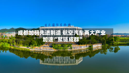 成都加码先进制造 航空汽车两大产业加速“聚链成群	”-第3张图片