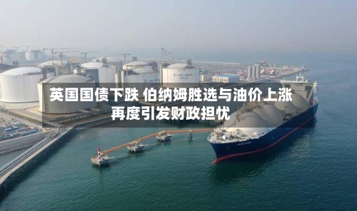 英国国债下跌 伯纳姆胜选与油价上涨再度引发财政担忧-第2张图片