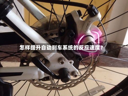怎样提升自动刹车系统的反应速度?-第3张图片