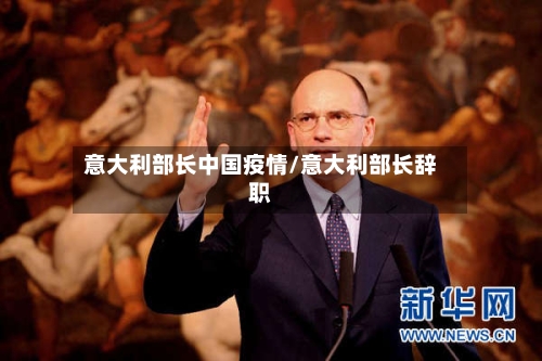 意大利部长中国疫情/意大利部长辞职-第2张图片