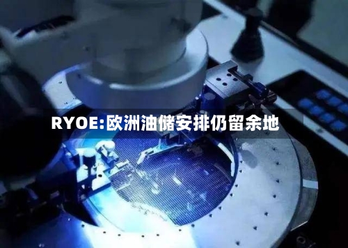 RYOE:欧洲油储安排仍留余地