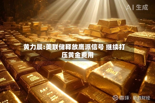 黄力晨:美联储释放鹰派信号 继续打压黄金费用