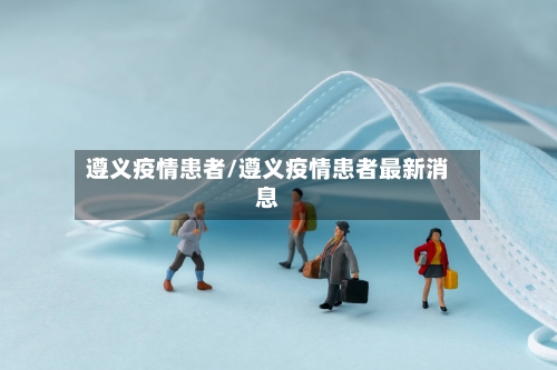 遵义疫情患者/遵义疫情患者最新消息