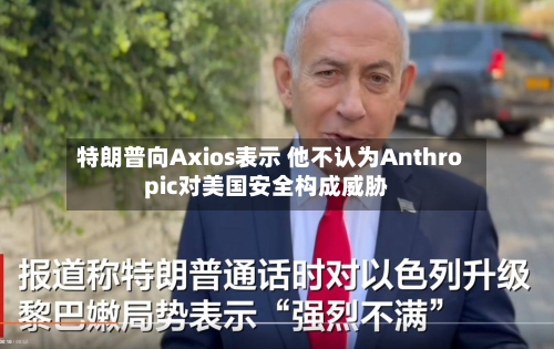 特朗普向Axios表示 他不认为Anthropic对美国安全构成威胁