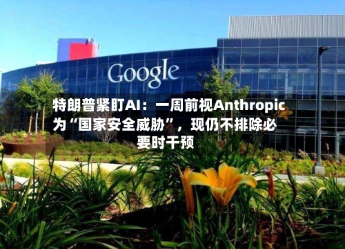 特朗普紧盯AI：一周前视Anthropic为“国家安全威胁”，现仍不排除必要时干预-第2张图片