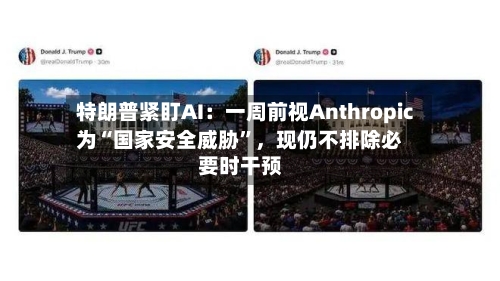 特朗普紧盯AI：一周前视Anthropic为“国家安全威胁	”，现仍不排除必要时干预-第3张图片