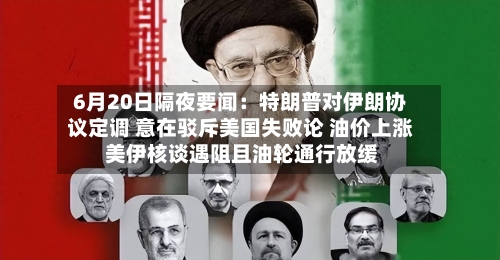 6月20日隔夜要闻:特朗普对伊朗协议定调 意在驳斥美国失败论 油价上涨 美伊核谈遇阻且油轮通行放缓-第2张图片
