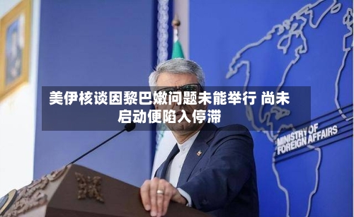 美伊核谈因黎巴嫩问题未能举行 尚未启动便陷入停滞-第3张图片