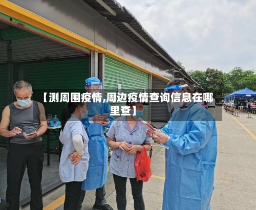 【测周围疫情,周边疫情查询信息在哪里查】