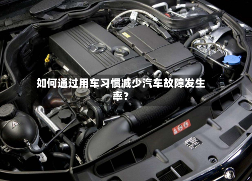 如何通过用车习惯减少汽车故障发生率?-第2张图片