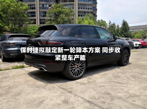 保时捷拟敲定新一轮降本方案 同步收紧整车产能-第2张图片