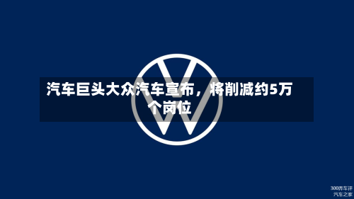 汽车巨头大众汽车宣布，将削减约5万个岗位