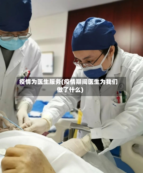 疫情为医生服务(疫情期间医生为我们做了什么)