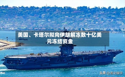 美国、卡塔尔拟向伊朗解冻数十亿美元冻结资金