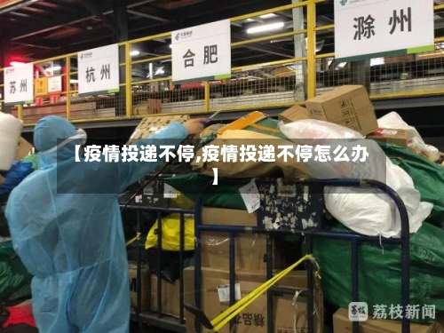 【疫情投递不停,疫情投递不停怎么办】-第2张图片