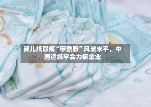 婴儿纸尿裤“甲酰胺”风波未平，中国造纸学会力挺企业-第3张图片