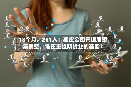 18个月	，261人！期货公司管理层密集调整，谁在重组期货业的基因？-第2张图片