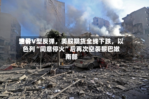 世界油价V型反弹，美股期货全线下跌	，以色列“同意停火	”后再次空袭黎巴嫩南部-第2张图片