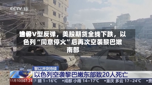 世界油价V型反弹，美股期货全线下跌	，以色列“同意停火”后再次空袭黎巴嫩南部-第3张图片