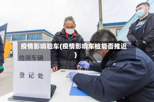 疫情影响验车(疫情影响车检能否推迟)-第2张图片