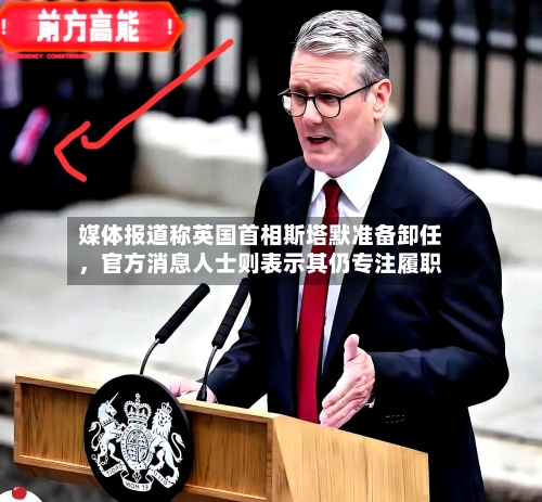 媒体报道称英国首相斯塔默准备卸任，官方消息人士则表示其仍专注履职