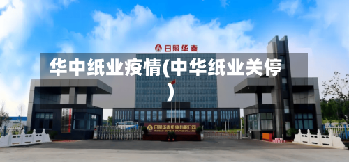 华中纸业疫情(中华纸业关停)-第2张图片