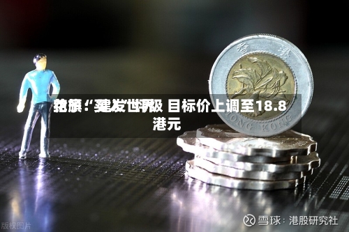 花旗：建发世界给予“买入”评级 目标价上调至18.8港元-第2张图片