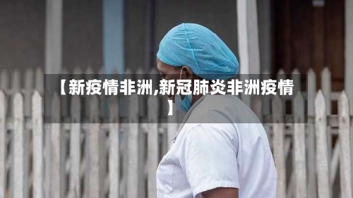 【新疫情非洲,新冠肺炎非洲疫情】