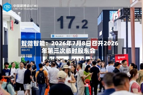 智微智能：2026年7月8日召开2026年第三次临时股东会