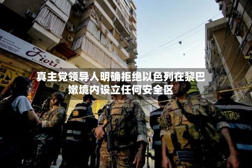 真主党领导人明确拒绝以色列在黎巴嫩境内设立任何安全区-第2张图片
