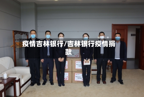 疫情吉林银行/吉林银行疫情捐款-第3张图片