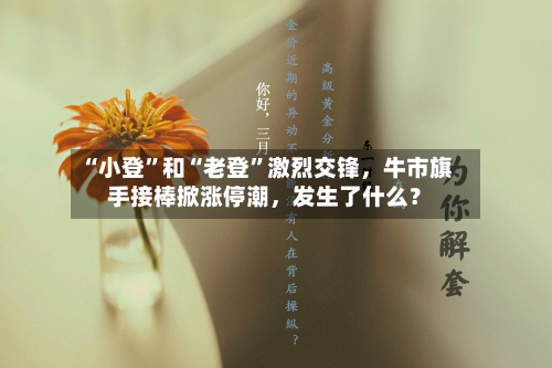 “小登”和“老登”激烈交锋	，牛市旗手接棒掀涨停潮，发生了什么？-第2张图片