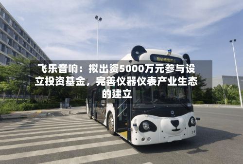 飞乐音响：拟出资5000万元参与设立投资基金	，完善仪器仪表产业生态的建立-第2张图片