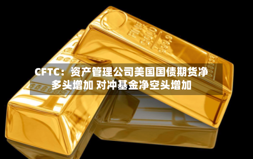 CFTC:资产管理公司美国国债期货净多头增加 对冲基金净空头增加-第3张图片