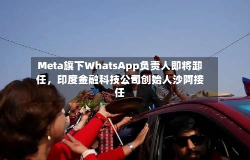 Meta旗下WhatsApp负责人即将卸任，印度金融科技公司创始人沙阿接任-第2张图片