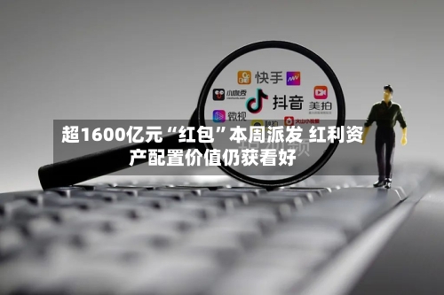 超1600亿元“红包”本周派发 红利资产配置价值仍获看好-第3张图片