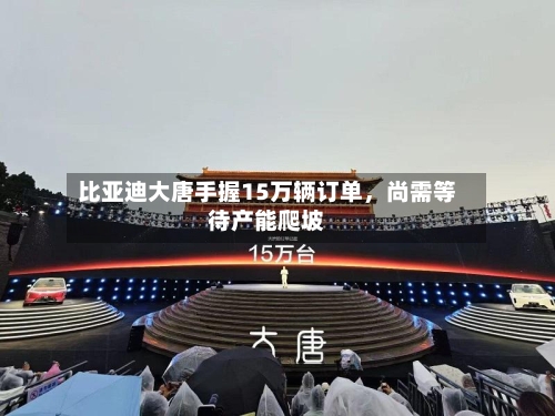 比亚迪大唐手握15万辆订单	，尚需等待产能爬坡-第2张图片