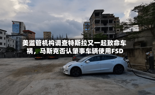 美监管机构调查特斯拉又一起致命车祸，马斯克否认肇事车辆使用FSD