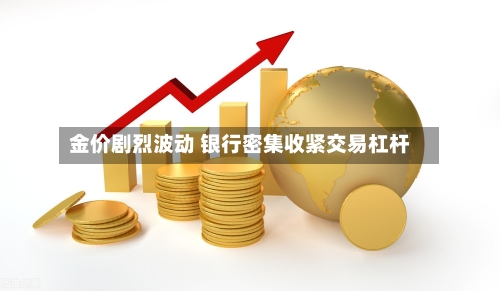 金价剧烈波动 银行密集收紧交易杠杆-第2张图片