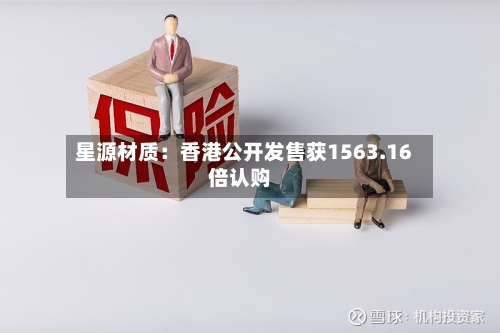 星源材质：香港公开发售获1563.16倍认购