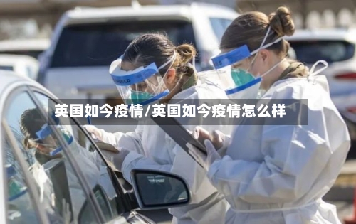 英国如今疫情/英国如今疫情怎么样-第3张图片