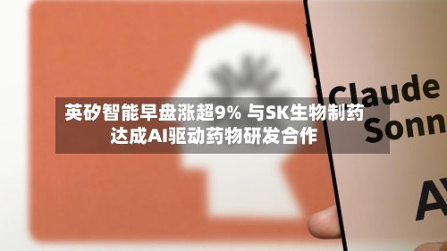英矽智能早盘涨超9% 与SK生物制药达成AI驱动药物研发合作-第2张图片