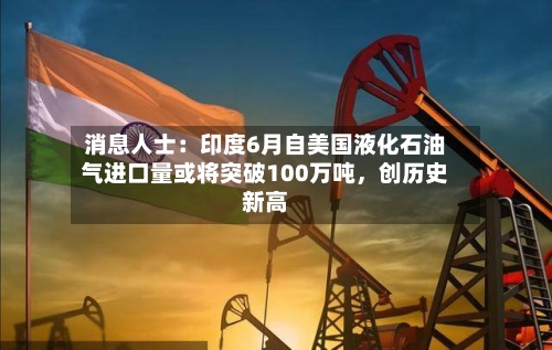 消息人士：印度6月自美国液化石油气进口量或将突破100万吨，创历史新高-第3张图片