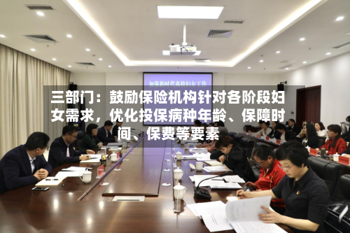 三部门：鼓励保险机构针对各阶段妇女需求，优化投保病种年龄	、保障时间、保费等要素-第2张图片