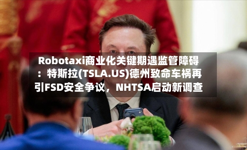 Robotaxi商业化关键期遇监管障碍：特斯拉(TSLA.US)德州致命车祸再引FSD安全争议，NHTSA启动新调查-第2张图片