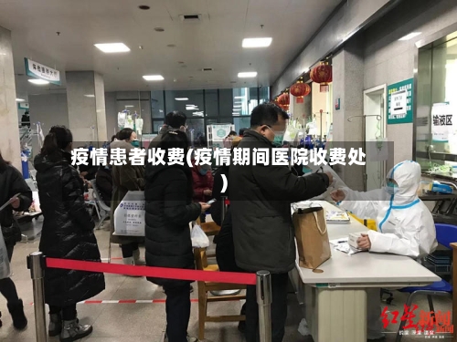 疫情患者收费(疫情期间医院收费处)