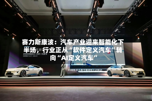 赛力斯康波：汽车产业迎来智能化下半场，行业正从“软件定义汽车”转向“AI定义汽车”