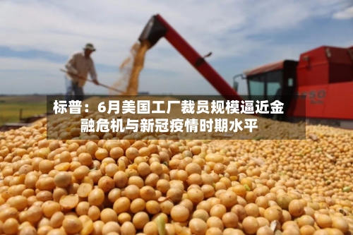 标普：6月美国工厂裁员规模逼近金融危机与新冠疫情时期水平