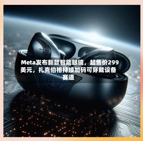 Meta发布新款智能眼镜，起售价299美元，扎克伯格持续加码可穿戴设备赛道
