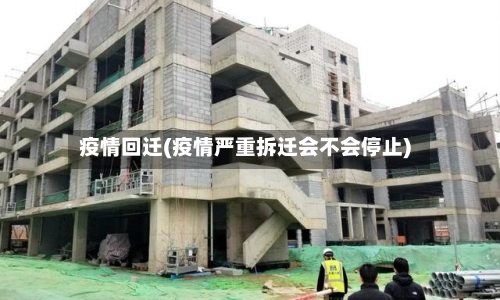 疫情回迁(疫情严重拆迁会不会停止)